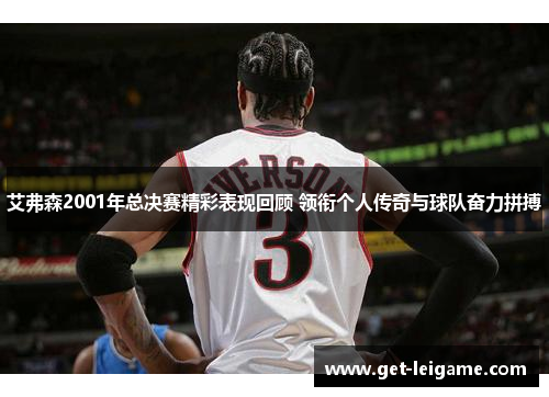 艾弗森2001年总决赛精彩表现回顾 领衔个人传奇与球队奋力拼搏 艾弗森2001年总决赛精彩表现回顾 领衔个人传奇与球队奋力拼搏