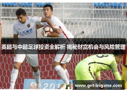 英超与中超足球投资全解析 揭秘财富机会与风险管理 英超与中超足球投资全解析 揭秘财富机会与风险管理