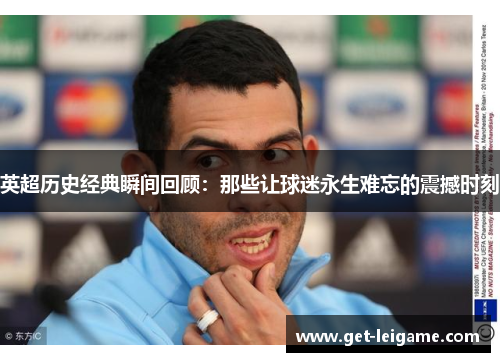 英超历史经典瞬间回顾:那些让球迷永生难忘的震撼时刻 英超历史经典瞬间回顾:那些让球迷永生难忘的震撼时刻