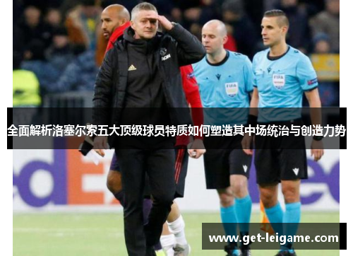 全面解析洛塞尔索五大顶级球员特质如何塑造其中场统治与创造力势
