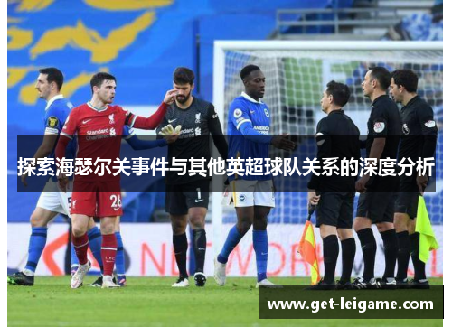 探索海瑟尔关事件与其他英超球队关系的深度分析 探索海瑟尔关事件与其他英超球队关系的深度分析