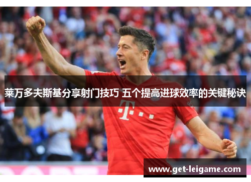 莱万多夫斯基分享射门技巧 五个提高进球效率的关键秘诀 莱万多夫斯基分享射门技巧 五个提高进球效率的关键秘诀