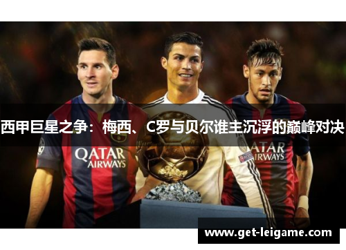 西甲巨星之争:梅西、C罗与贝尔谁主沉浮的巅峰对决 西甲巨星之争:梅西、C罗与贝尔谁主沉浮的巅峰对决