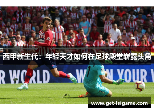 西甲新生代:年轻天才如何在足球殿堂崭露头角 西甲新生代:年轻天才如何在足球殿堂崭露头角