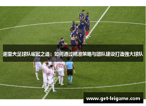 谢里夫足球队崛起之道：如何通过精准策略与团队建设打造强大球队