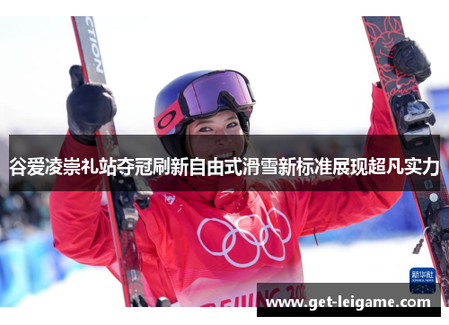 谷爱凌崇礼站夺冠刷新自由式滑雪新标准展现超凡实力