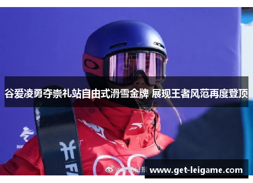 谷爱凌勇夺崇礼站自由式滑雪金牌 展现王者风范再度登顶 谷爱凌勇夺崇礼站自由式滑雪金牌 展现王者风范再度登顶
