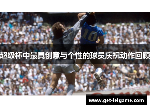 超级杯中最具创意与个性的球员庆祝动作回顾