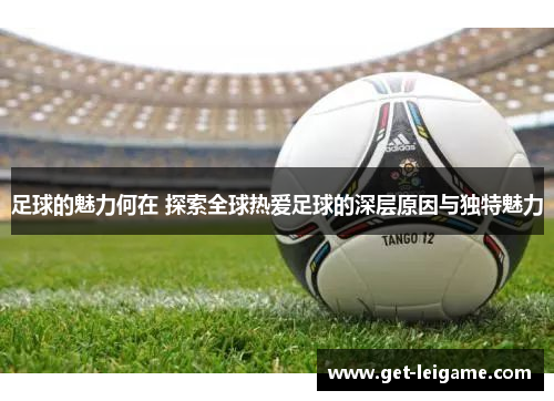 足球的魅力何在 探索全球热爱足球的深层原因与独特魅力