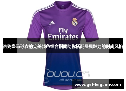 选购皇马球衣的完美颜色组合指南助你搭配最具魅力的时尚风格 选购皇马球衣的完美颜色组合指南助你搭配最具魅力的时尚风格