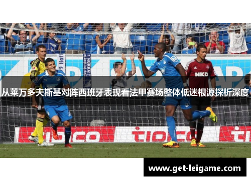 从莱万多夫斯基对阵西班牙表现看法甲赛场整体低迷根源探析深度 从莱万多夫斯基对阵西班牙表现看法甲赛场整体低迷根源探析深度