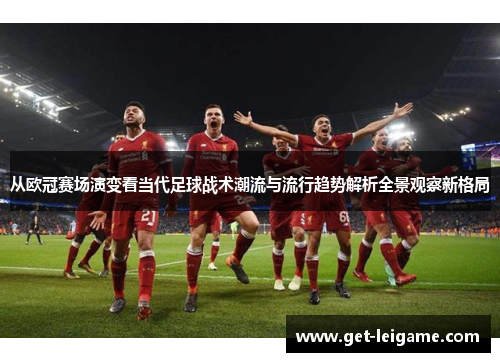 从欧冠赛场演变看当代足球战术潮流与流行趋势解析全景观察新格局 从欧冠赛场演变看当代足球战术潮流与流行趋势解析全景观察新格局