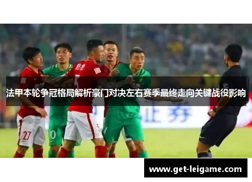 法甲本轮争冠格局解析豪门对决左右赛季最终走向关键战役影响