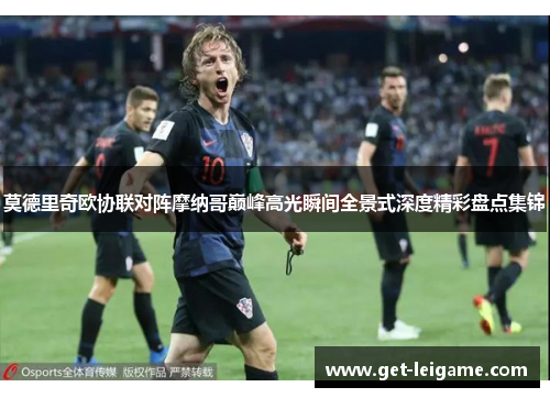 莫德里奇欧协联对阵摩纳哥巅峰高光瞬间全景式深度精彩盘点集锦 莫德里奇欧协联对阵摩纳哥巅峰高光瞬间全景式深度精彩盘点集锦
