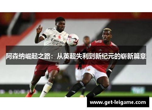 阿森纳崛起之路:从英超失利到新纪元的崭新篇章 阿森纳崛起之路:从英超失利到新纪元的崭新篇章