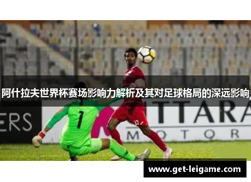 阿什拉夫世界杯赛场影响力解析及其对足球格局的深远影响