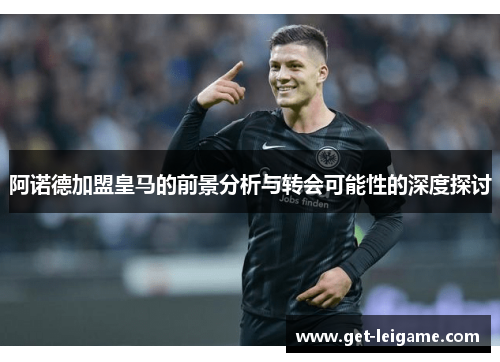 阿诺德加盟皇马的前景分析与转会可能性的深度探讨 阿诺德加盟皇马的前景分析与转会可能性的深度探讨