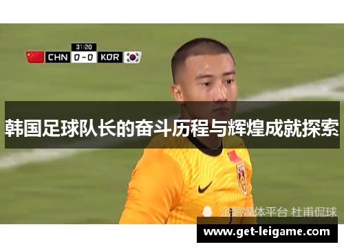 韩国足球队长的奋斗历程与辉煌成就探索 韩国足球队长的奋斗历程与辉煌成就探索