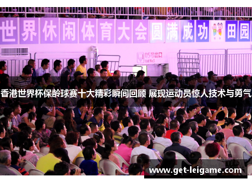 香港世界杯保龄球赛十大精彩瞬间回顾 展现运动员惊人技术与勇气