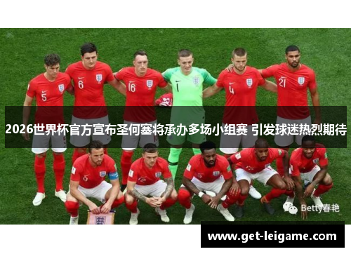 2026世界杯官方宣布圣何塞将承办多场小组赛 引发球迷热烈期待