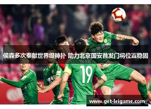 侯森多次奉献世界级神扑 助力北京国安首发门将位置稳固 侯森多次奉献世界级神扑 助力北京国安首发门将位置稳固