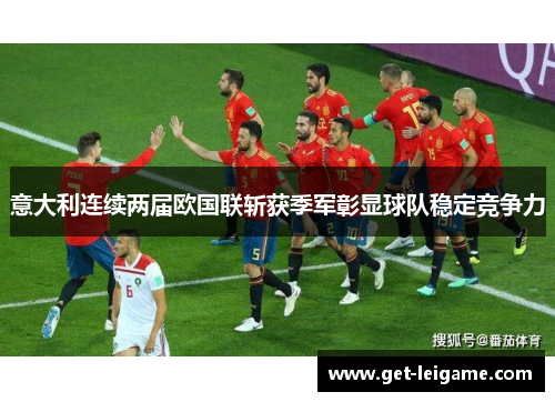 意大利连续两届欧国联斩获季军彰显球队稳定竞争力 意大利连续两届欧国联斩获季军彰显球队稳定竞争力