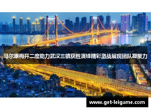 马尔康梅开二度助力武汉三镇获胜演绎精彩激战展现团队凝聚力 马尔康梅开二度助力武汉三镇获胜演绎精彩激战展现团队凝聚力