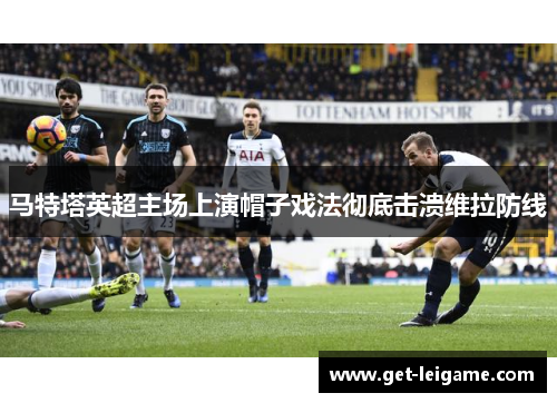 马特塔英超主场上演帽子戏法彻底击溃维拉防线 马特塔英超主场上演帽子戏法彻底击溃维拉防线