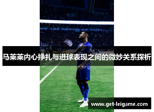 马莱莱内心挣扎与进球表现之间的微妙关系探析 马莱莱内心挣扎与进球表现之间的微妙关系探析