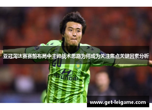 亚冠淘汰赛赛前布局中主帅战术思路为何成为关注焦点关键因素分析 亚冠淘汰赛赛前布局中主帅战术思路为何成为关注焦点关键因素分析