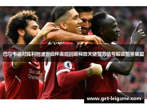 巴尔韦德对阵利物浦世俱杯表现回暖释放关键复苏信号解读前景展望 巴尔韦德对阵利物浦世俱杯表现回暖释放关键复苏信号解读前景展望