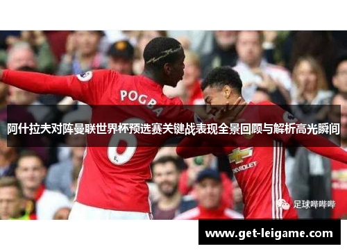 阿什拉夫对阵曼联世界杯预选赛关键战表现全景回顾与解析高光瞬间 阿什拉夫对阵曼联世界杯预选赛关键战表现全景回顾与解析高光瞬间